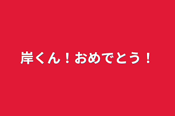 岸くん！おめでとう！