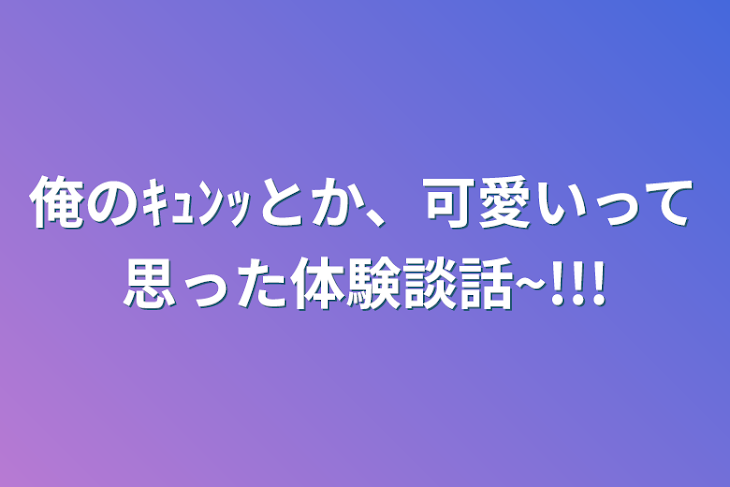 「俺のｷｭﾝｯとか、可愛いって思った体験談話~!!!」のメインビジュアル