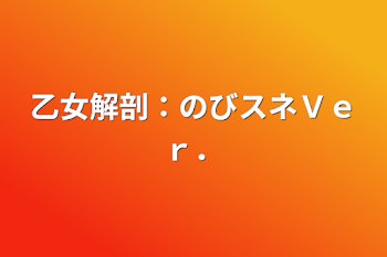 乙女解剖：のびスネＶｅｒ．