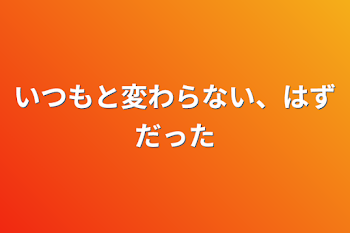 「いつもと変わらない、はずだった」のメインビジュアル