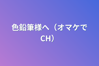 色鉛筆様へ（オマケでCH）