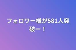 フォロワー様が581人突破ー！