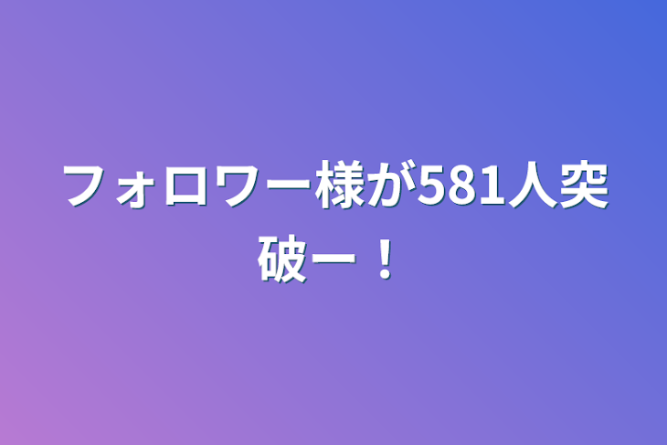 「フォロワー様が581人突破ー！」のメインビジュアル