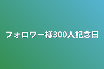 フォロワー様300人記念日