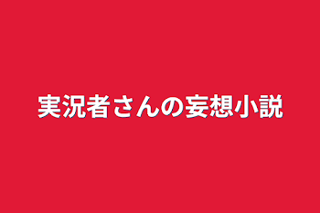 実況者さんの妄想小説