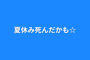 夏休み死んだかも☆