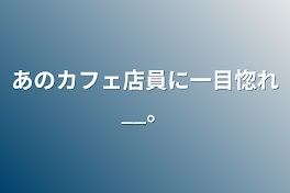 あのカフェ店員に一目惚れ__。