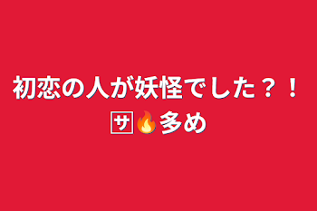 初恋の人が妖怪でした？！🈂️🔥多め