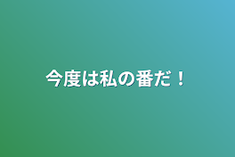 今度は私の番だ！