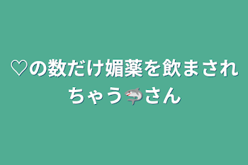 ♡の数だけ媚薬を飲まされちゃう🦈さん