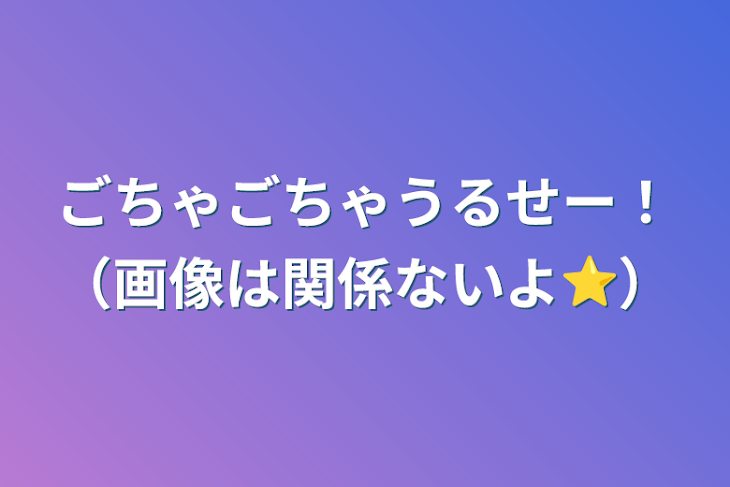 「ごちゃごちゃうるせー！（画像は関係ないよ⭐️）」のメインビジュアル