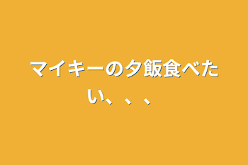 マイキーの夕飯食べたい、、、