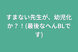 すまない先生が、幼児化か？！(最後なへんBLです)