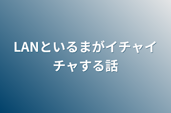 「LANといるまがイチャイチャする話」のメインビジュアル