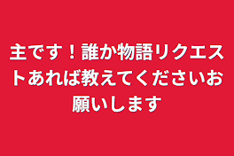 主です！誰か物語リクエストあれば教えてくださいお願いします