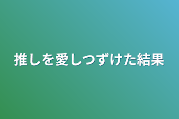 推しを愛しつずけた結果