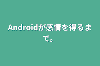 Androidが感情を得るまで。