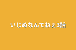 いじめなんてねぇ3話