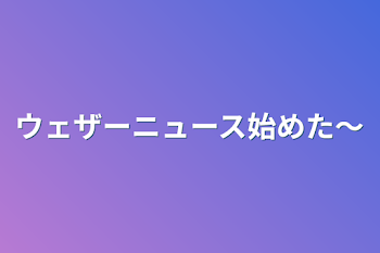 ウェザーニュース始めた〜