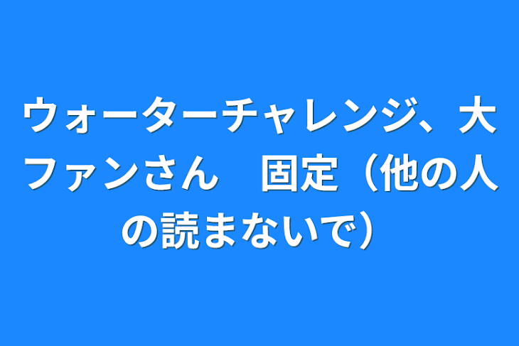 「ウォーターチャレンジ、大ファンさん　固定（他の人の読まないで）」のメインビジュアル