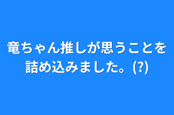 竜ちゃん推しが思うことを詰め込みました。(?)