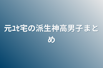 元ﾕｾ宅の派生神高男子まとめ