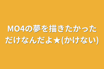 MO4の夢を描きたかっただけなんだよ★(描けない)