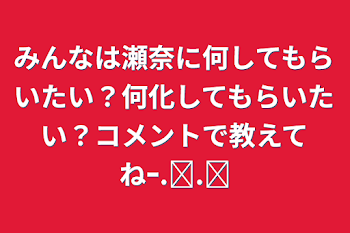 「みんなは瀬奈に何してもらいたい？何化してもらいたい？コメントで教えてねｰ.ᐟ‪‪‪.ᐟ‪‪‪」のメインビジュアル