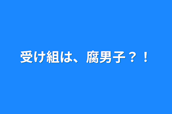 受け組は、腐男子？！