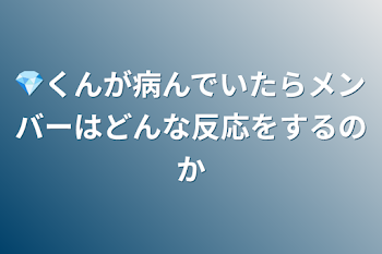 💎くんが病んでいたらメンバーはどんな反応をするのか