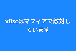 v0scはマフィアで敵対しています