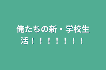 俺たちの新・学校生活！！！！！！！