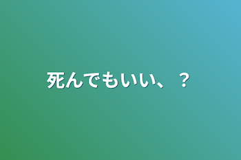 死んでもいい、？