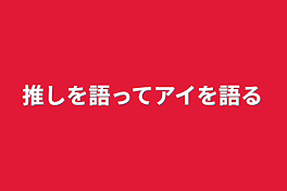 推しを語ってアイを語る