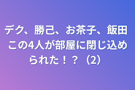 デク、勝己、お茶子、飯田 この4人が部屋に閉じ込められた！？（2）