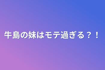 牛島の妹はモテ過ぎる？！