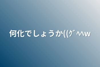 何化でしょうか((ｸﾞﾍﾍw