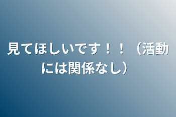 見てほしいです！！（活動には関係なし）