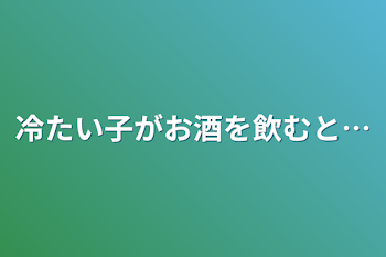 冷たい子がお酒を飲むと…