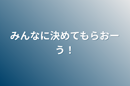 みんなに決めてもらおーう！