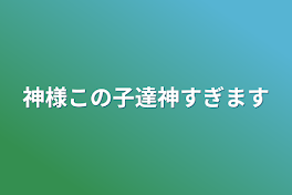 神様この子達神すぎます