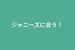 ジャニーズに会う！