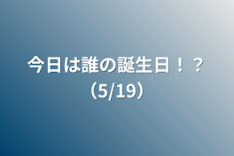 今日は誰の誕生日！？（5/19）