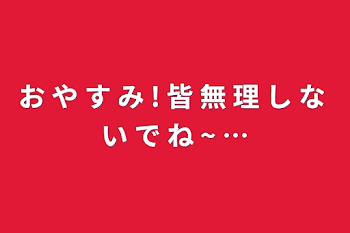 お や す み !  皆 無 理 し な い で ね ~ …