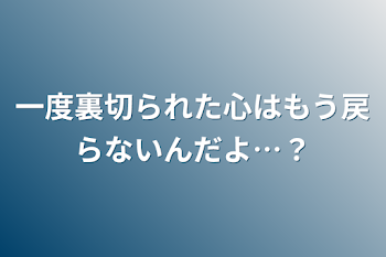 一度裏切られた心はもう戻らないんだよ…？