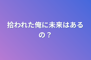 拾われた俺に未来はあるの？