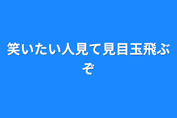 笑いたい人見て見目玉飛ぶぞ