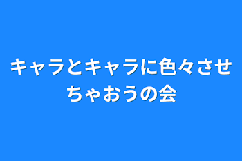 キャラとキャラに色々させちゃおうの会