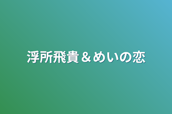 浮所飛貴＆めいの恋