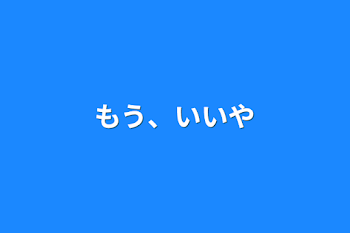 もう、いいや